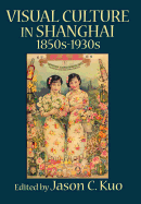 Visual Culture in Shanghai, 1850s-1930s