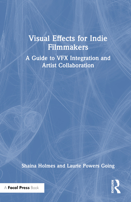 Visual Effects for Indie Filmmakers: A Guide to VFX Integration and Artist Collaboration - Holmes, Shaina, and Powers Going, Laurie