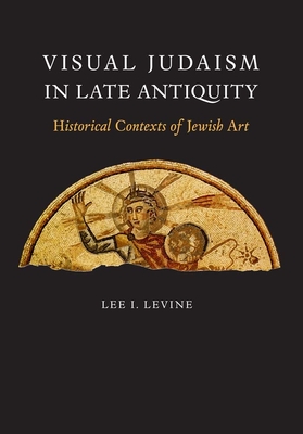 Visual Judaism in Late Antiquity: Historical Contexts of Jewish Art - Levine, Lee I, Professor