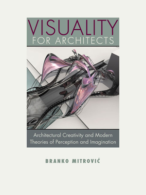 Visuality for Architects: Architectural Creativity and Modern Theories of Perception and Imagination - Mitrovic, Branko