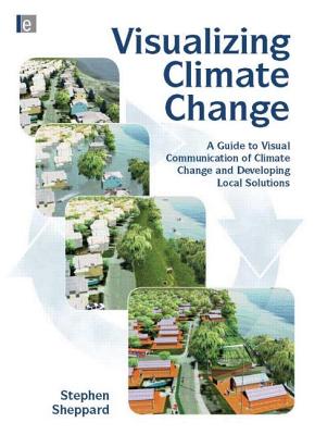 Visualizing Climate Change: A Guide to Visual Communication of Climate Change and Developing Local Solutions - Sheppard, Stephen R.J.