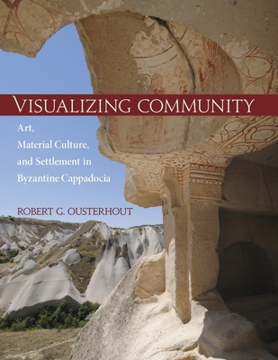 Visualizing Community: Art, Material Culture, and Settlement in Byzantine Cappadocia - Ousterhout, Robert G