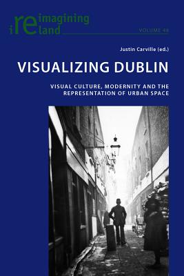 Visualizing Dublin: Visual Culture, Modernity and the Representation of Urban Space - Maher, Eamon (Series edited by), and Carville, Justin (Editor)