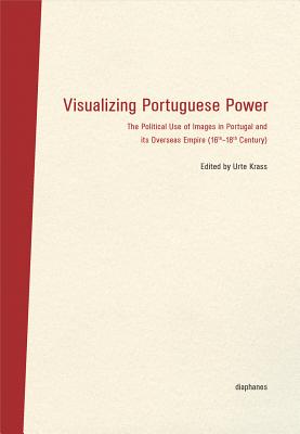 Visualizing Portuguese Power - The Political Use of Images in Portugal and its Overseas Empire (16th18th Century) - Krass, Urte