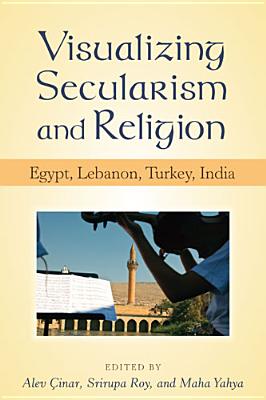 Visualizing Secularism and Religion: Egypt, Lebanon, Turkey, India - Cinar, Alev (Editor), and Roy, Srirupa (Editor), and Yahya, Maha
