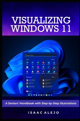 Visualizing Windows 11: A Seniors' Handbook with Step-by-Step Illustrations - Alejo, Isaac