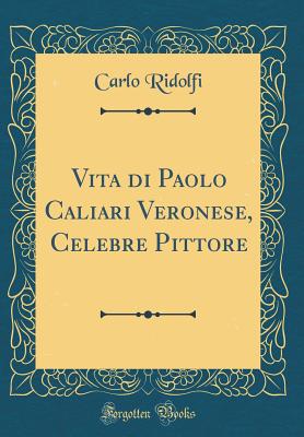 Vita Di Paolo Caliari Veronese, Celebre Pittore (Classic Reprint) - Ridolfi, Carlo