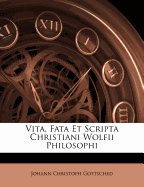 Vita, Fata Et Scripta Christiani Wolfii Philosophi