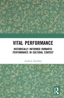 Vital Performance: Historically Informed Romantic Performance in Cultural Context - Snedden, Andrew