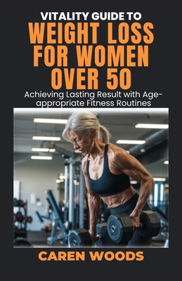 Vitality Guide to Weight Loss for Women over 50: Achieving Lasting Result with Age-appropriate Fitness Routines - Woods, Caren