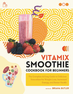 Vitamix Smoothie Cookbook for Beginners: The Complete & Easy Guide to Delicious Smoothies for Weight Loss, Increased Energy, and Better Health