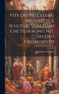 Vite Dei Pi Celebri Architetti, E Scultori Veneziani Che Fiorirono Nel Secolo Decimosesto