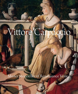 Vittore Carpaccio: Master Storyteller of Renaissance Venice - Humfrey, Peter, and Bellieni, Andrea (Contributions by), and Borean, Linda (Contributions by)