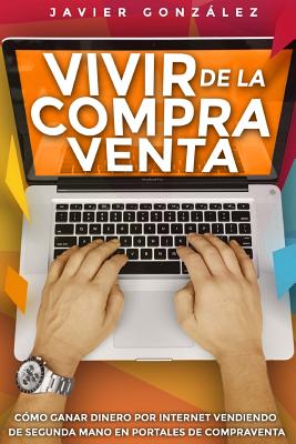 Vivir de La Compra Venta: Como Ganar Dinero Por Internet Vendiendo de Segunda Mano En Portales de Compraventa - Gonzalez, Javier