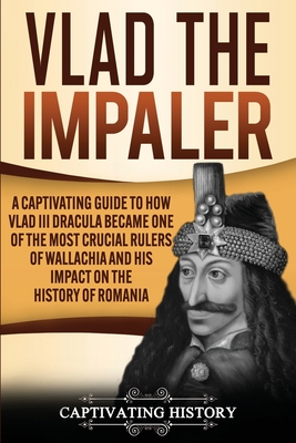 Vlad the Impaler: A Captivating Guide to How Vlad III Dracula Became One of the Most Crucial Rulers of Wallachia and His Impact on the History of Romania - History, Captivating