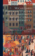 Vocabulario Portuguez E Latino, Aulico, Anatomico, Architectonico, Bellico, Botanico, ...