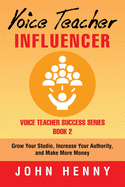 Voice Teacher Influencer: Grow Your Studio, Increase Your Authority, and Make More Money