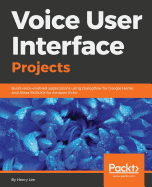 Voice User Interface Projects: Build voice-enabled applications using Dialogflow for Google Home and Alexa Skills Kit for Amazon Echo