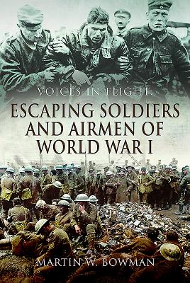 Voices in Flight: Escaping Soldiers and Airmen of World War I - Bowman, Martin W.