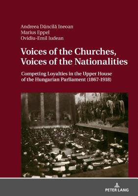 Voices of the Churches, Voices of the Nationalities: Competing Loyalties in the Upper House of the Hungarian Parliament (1867 - 1918) - Dancila-Ineoan, Andreea, and Eppel, Marius, and Iudean, Ovidiu-Emil