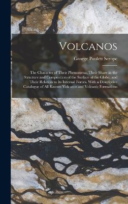 Volcanos: The Character of Their Phenomena, Their Share in the Structure and Composition of the Surface of the Globe, and Their Relation to Its Internal Forces. With a Descriptive Catalogue of All Known Volcanos and Volcanic Formations - Scrope, George Poulett