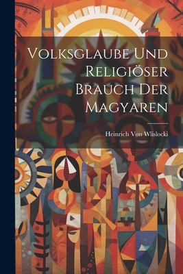 Volksglaube Und Religioser Brauch Der Magyaren - Von Wlislocki, Heinrich