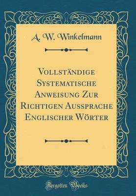 Vollstndige Systematische Anweisung Zur Richtigen Aussprache Englischer Wrter (Classic Reprint) - Winkelmann, A. W.