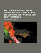 Vollst?ndiges Griechisch-Deutsches Wrterbuch ?ber die Gedichte des Homeros und der Homeriden: Mit Steter R?cksicht, auf die Erl?uterung des H?uslichen, Religisen, Politischen und Kriegerischen Zustandes des Heroischen Zeitalters, Nebst Erkl?rung der Sch