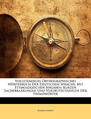 Vollst?ndiges Orthographisches Wrterbuch Der Deutschen Sprache Mit Etymologischen Angaben, Kurzen Sacherklarungen Und Verdeutschungen Der Fremdwrter ... - Duden, Konrad