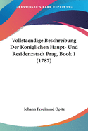 Vollstaendige Beschreibung Der Koniglichen Haupt- Und Residenzstadt Prag, Book 1 (1787)