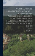 Vollstandiges Hebraisch-Chaldaisch-Rabbinisches Worterbuch Uber Das Alte Testament, Due Thargumim, Midraschim Und Den Talmud, Von F. Nork