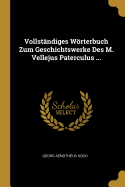 Vollstandiges Worterbuch Zum Geschichtswerke Des M. Vellejus Paterculus ...