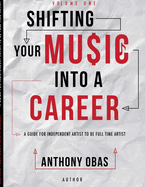 Volume 1: Shifting Your Music Into A Career--  A Guide For Independent Artists To Be Full Time Artists