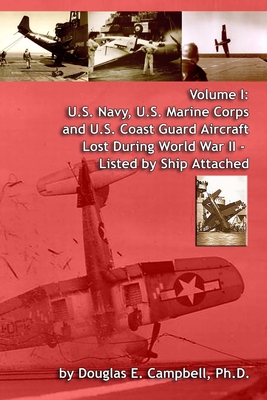 Volume I: U.S. Navy, U.S. Marine Corps and U.S. Coast Guard Aircraft Lost During World War II - Listed by Ship Attached - Campbell, Douglas E