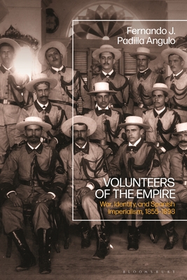 Volunteers of the Empire: War, Identity, and Spanish Imperialism, 1855-1898 - Padilla Angulo, Fernando J