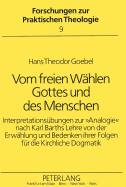 Vom Freien Waehlen Gottes Und Des Menschen: Interpretationsuebungen Zur 'Analogie' Nach Karl Barths Lehre Von Der Erwaehlung Und Bedenken Ihrer Folgen Fuer Die Kirchliche Dogmatik