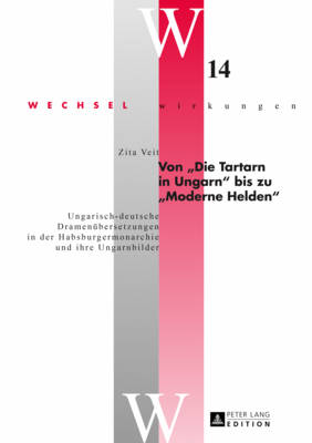 Von Die Tartarn in Ungarn Bis Zu Moderne Helden: Ungarisch-Deutsche Dramenuebersetzungen in Der Habsburgermonarchie Und Ihre Ungarnbilder - Simonek, Stefan (Editor), and Veit, Zita