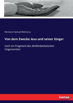 Von dem Zwecke Jesu und seiner Jnger: noch ein Fragment des Wolfenbttelschen Ungenannten - Reimarus, Hermann Samuel