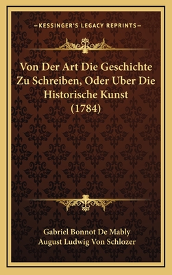 Von Der Art Die Geschichte Zu Schreiben, Oder Uber Die Historische Kunst (1784) - Mably, Gabriel Bonnot De, and Schlozer, August Ludwig Von