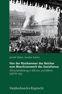 Von Der Rustkammer Des Reiches Zum Maschinenwerk Des Sozialismus: Wirtschaftslenkung in Bohmen Und Mahren 1938 Bis 1953 - Balcar, Jarom?r, and Kucera, Jaroslav