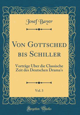 Von Gottsched Bis Schiller, Vol. 3: Vortrge ber Die Classische Zeit Des Deutschen Drama's (Classic Reprint) - Bayer, Josef