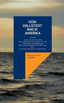 Von Vallstedt nach Amerika: Meine Auswanderung nach Pennsylvania im Jahre 1822 und meine R?ckkehr ins Braunschweigische 1825 - Mit Gudehus' Biografie von Hermann Kuhr - Gudehus, Heinrich Jonas, and Kuhr, Hermann, and Kahmann, Martin (Editor)