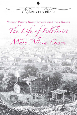 Voodoo Priests, Noble Savages, and Ozark Gypsies: The Life of Folklorist Mary Alicia Owen - Olson, Greg