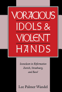 Voracious Idols and Violent Hands: Iconoclasm in Reformation Zurich, Strasbourg, and Basel