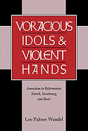 Voracious Idols and Violent Hands: Iconoclasm in Reformation Zurich, Strasbourg, and Basel