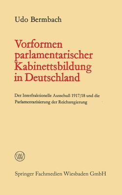 Vorformen Parlamentarischer Kabinettsbildung in Deutschland: Der Interfraktionelle Ausschu? 1917/18 Und Die Parlamentarisierung Der Reichsregierung - Bermbach, Udo