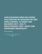 Vorlesungen ?ber Religise Philosophie Im Gegensatze Der Irreligisen, Alterer und Neueren Zeit. I Helft, Einleitender Theil Oder Vom Erkennen ?berhaupt - Baader, Franz (Creator)