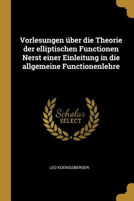 Vorlesungen Uber Die Theorie Der Elliptischen Functionen Nerst Einer Einleitung in Die Allgemeine Functionenlehre - Koenigsberger, Leo