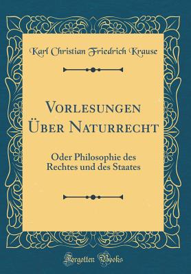 Vorlesungen Uber Naturrecht: Oder Philosophie Des Rechtes Und Des Staates (Classic Reprint) - Krause, Karl Christian Friedrich