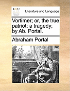 Vortimer; Or, the True Patriot: A Tragedy; By Ab. Portal